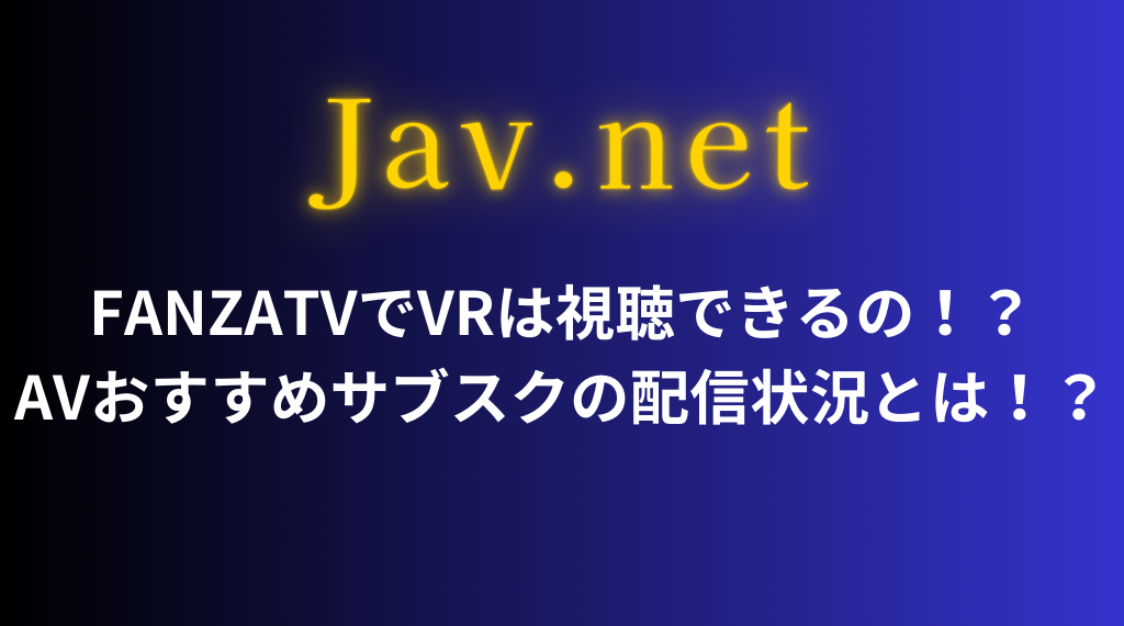 FANZATVでVRは視聴できるの！？AVおすすめサブスクの配信状況とは！？