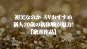 初美なのか AVおすすめ｜新人20歳の初体験が魅力の厳選作品