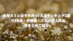 水川スミレおすすめAV人妻ランキング5選｜NTR系・背徳系・大人の没入作品をまとめて紹介