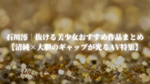 石川澪｜抜ける美少女おすすめ作品まとめ【清純×大胆のギャップが光るAV特集】