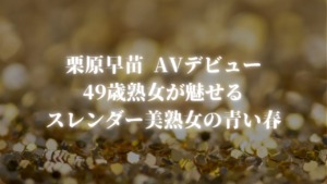 栗原早苗 AVデビュー｜49歳熟女が魅せるスレンダー美熟女の青い春